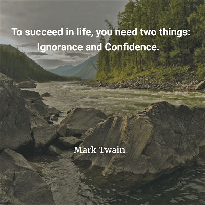 Mark Twain To succeed in life, you need two things Ignorance and Confidence