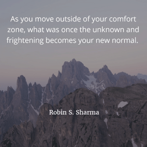 Robin S. Sharma As you move outside of your comfort zone, what was once the unknown and frightening becomes your new normal