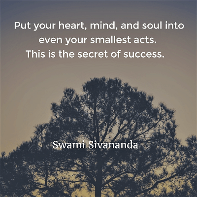 Swami Sivananda Put your heart, mind, and soul into even your smallest acts. This is the secret of success